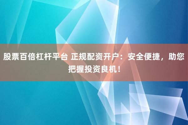 股票百倍杠杆平台 正规配资开户：安全便捷，助您把握投资良机！