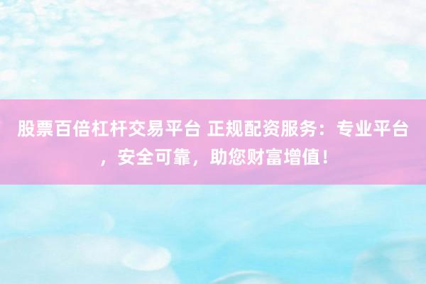 股票百倍杠杆交易平台 正规配资服务：专业平台，安全可靠，助您财富增值！