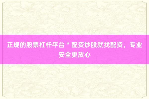 正规的股票杠杆平台 * 配资炒股就找配资，专业安全更放心