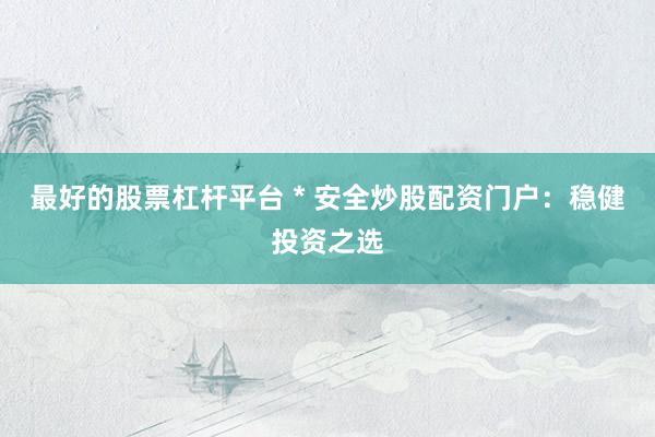 最好的股票杠杆平台 * 安全炒股配资门户：稳健投资之选