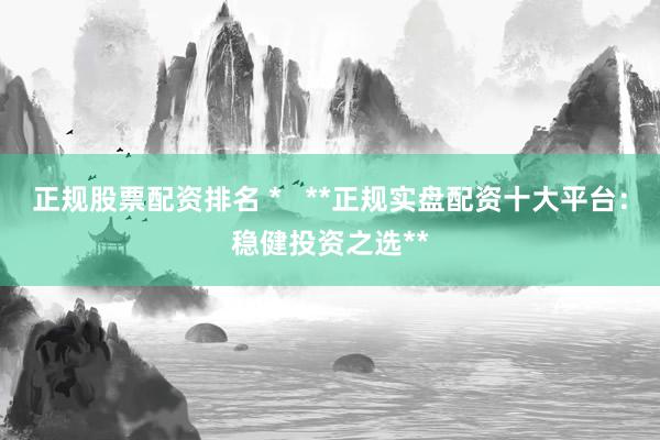 正规股票配资排名 *   **正规实盘配资十大平台：稳健投资之选**