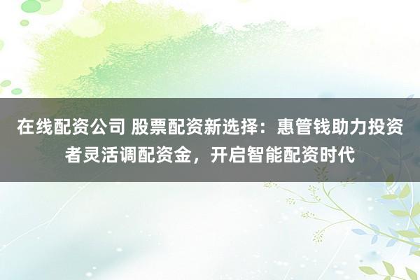 在线配资公司 股票配资新选择：惠管钱助力投资者灵活调配资金，开启智能配资时代