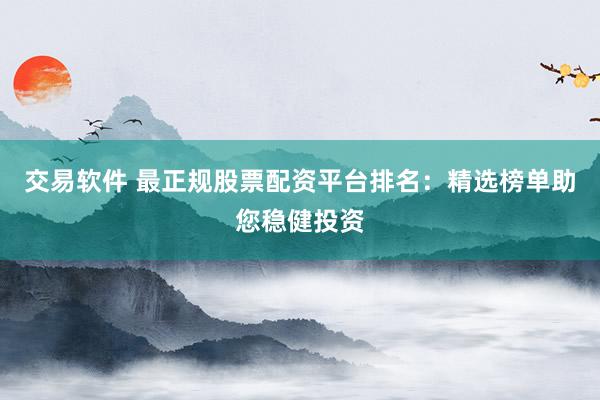 交易软件 最正规股票配资平台排名：精选榜单助您稳健投资
