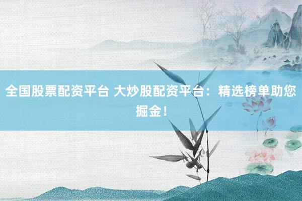 全国股票配资平台 大炒股配资平台：精选榜单助您掘金！