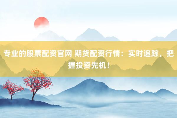 专业的股票配资官网 期货配资行情：实时追踪，把握投资先机！