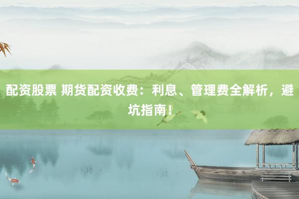 配资股票 期货配资收费：利息、管理费全解析，避坑指南！