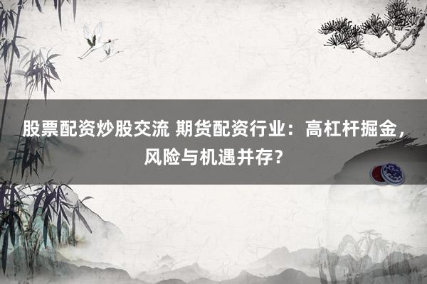 股票配资炒股交流 期货配资行业：高杠杆掘金，风险与机遇并存？