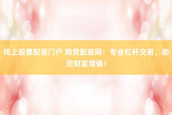 线上股票配资门户 期货配资网：专业杠杆交易，助您财富增值！