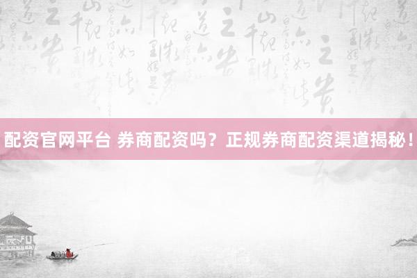 配资官网平台 券商配资吗？正规券商配资渠道揭秘！