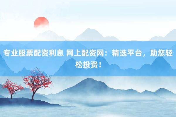 专业股票配资利息 网上配资网：精选平台，助您轻松投资！
