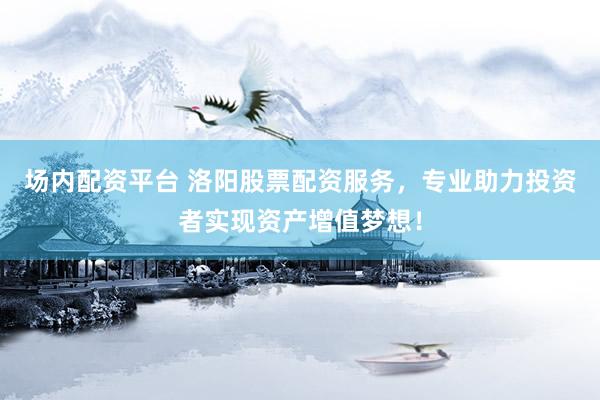 场内配资平台 洛阳股票配资服务，专业助力投资者实现资产增值梦想！