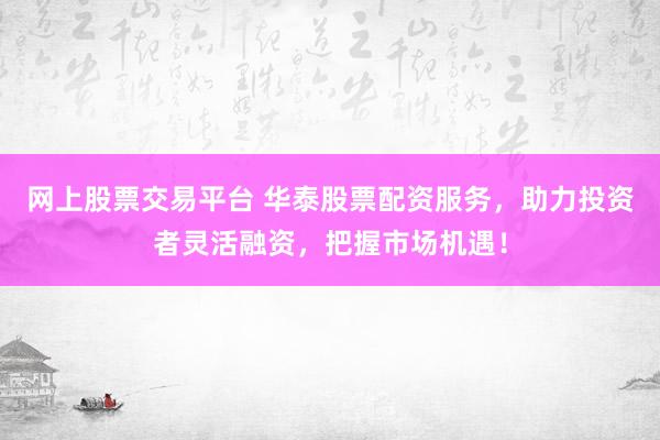 网上股票交易平台 华泰股票配资服务，助力投资者灵活融资，把握市场机遇！