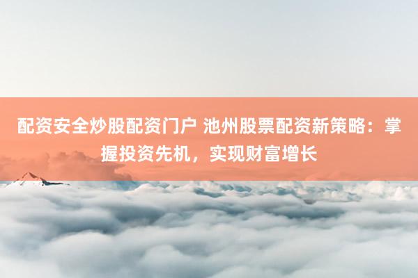 配资安全炒股配资门户 池州股票配资新策略：掌握投资先机，实现财富增长