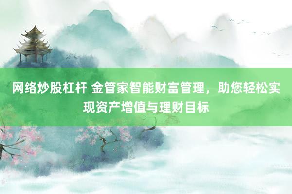 网络炒股杠杆 金管家智能财富管理，助您轻松实现资产增值与理财目标