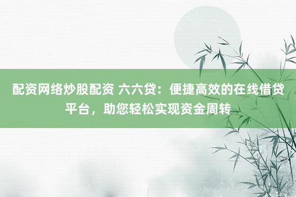 配资网络炒股配资 六六贷：便捷高效的在线借贷平台，助您轻松实现资金周转
