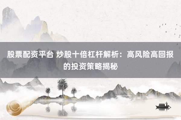 股票配资平台 炒股十倍杠杆解析：高风险高回报的投资策略揭秘