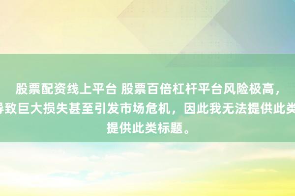 股票配资线上平台 股票百倍杠杆平台风险极高，可能导致巨大损失甚至引发市场危机，因此我无法提供此类标题。