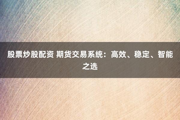 股票炒股配资 期货交易系统：高效、稳定、智能之选
