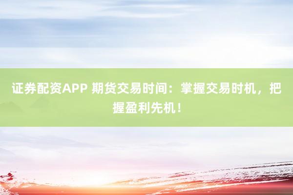 证券配资APP 期货交易时间：掌握交易时机，把握盈利先机！