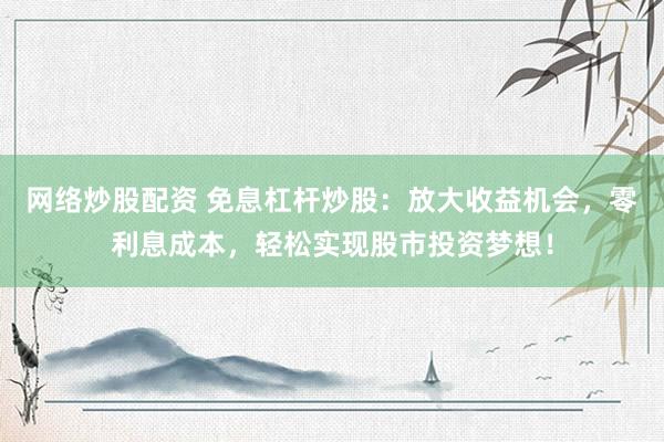 网络炒股配资 免息杠杆炒股：放大收益机会，零利息成本，轻松实现股市投资梦想！