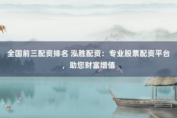 全国前三配资排名 泓胜配资：专业股票配资平台，助您财富增值