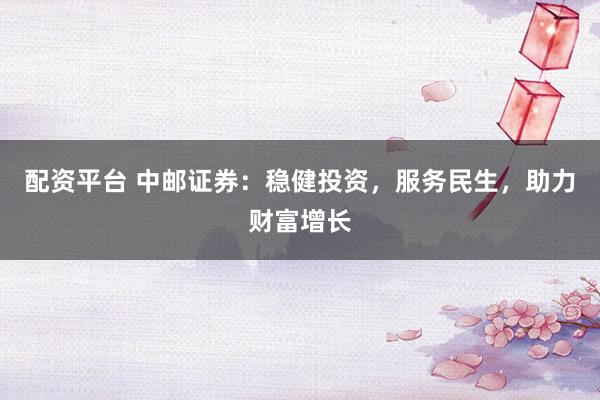 配资平台 中邮证券：稳健投资，服务民生，助力财富增长