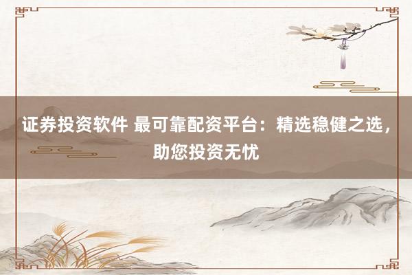 证券投资软件 最可靠配资平台：精选稳健之选，助您投资无忧