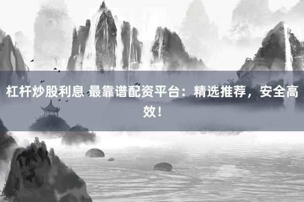 杠杆炒股利息 最靠谱配资平台：精选推荐，安全高效！
