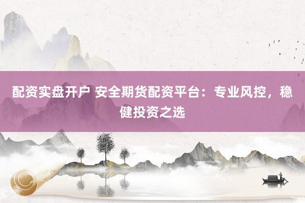 配资实盘开户 安全期货配资平台：专业风控，稳健投资之选