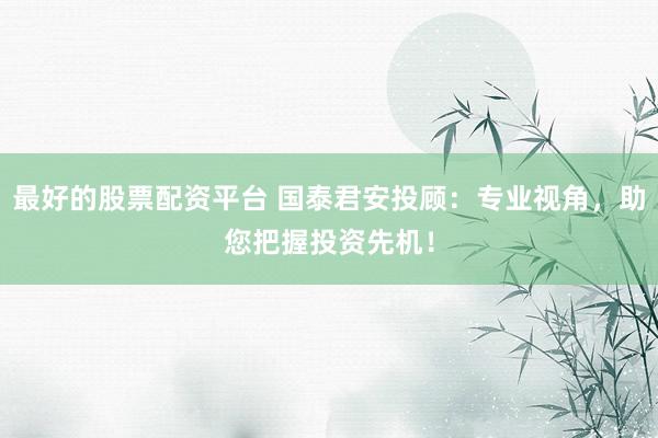 最好的股票配资平台 国泰君安投顾：专业视角，助您把握投资先机！