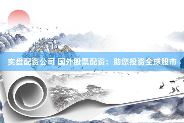 实盘配资公司 国外股票配资：助您投资全球股市
