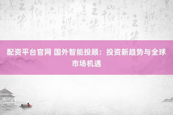配资平台官网 国外智能投顾：投资新趋势与全球市场机遇