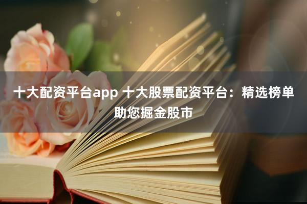 十大配资平台app 十大股票配资平台：精选榜单助您掘金股市