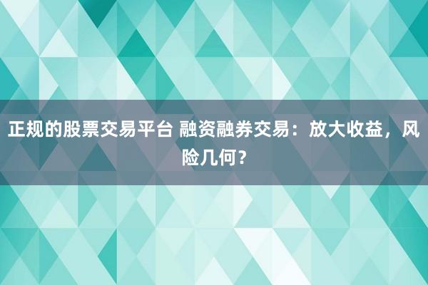 正规的股票交易平台 融资融券交易：放大收益，风险几何？
