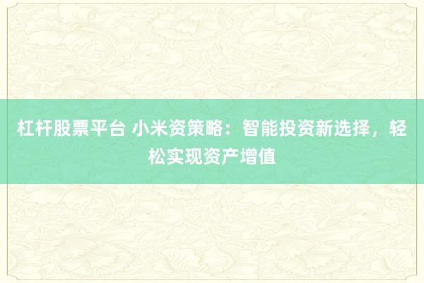 杠杆股票平台 小米资策略：智能投资新选择，轻松实现资产增值