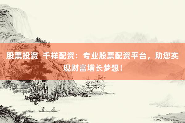 股票投资  千祥配资：专业股票配资平台，助您实现财富增长梦想！
