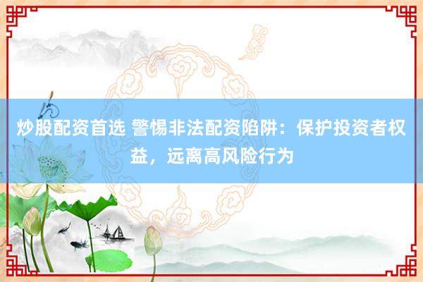 炒股配资首选 警惕非法配资陷阱：保护投资者权益，远离高风险行为
