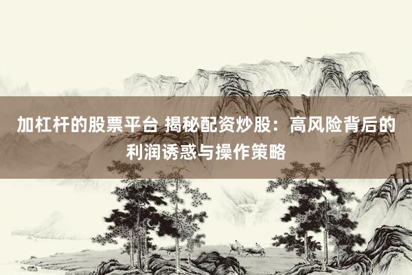加杠杆的股票平台 揭秘配资炒股：高风险背后的利润诱惑与操作策略