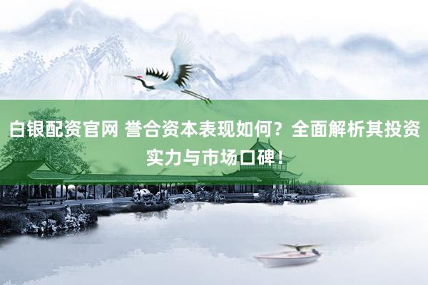 白银配资官网 誉合资本表现如何？全面解析其投资实力与市场口碑！