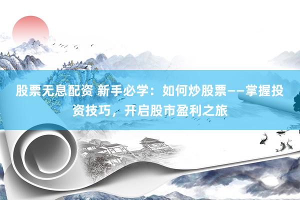股票无息配资 新手必学：如何炒股票——掌握投资技巧，开启股市盈利之旅