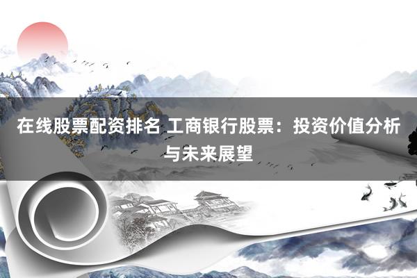 在线股票配资排名 工商银行股票：投资价值分析与未来展望