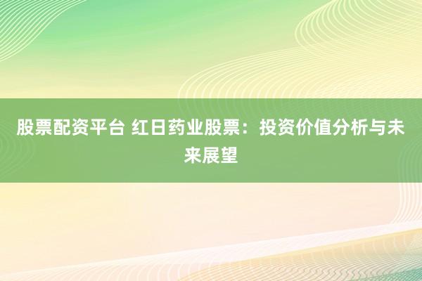 股票配资平台 红日药业股票：投资价值分析与未来展望
