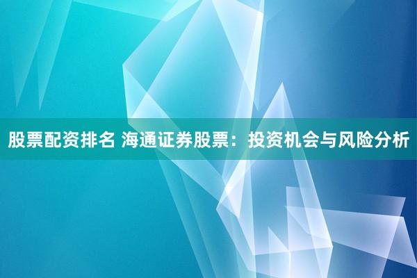股票配资排名 海通证券股票：投资机会与风险分析