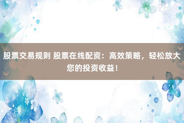 股票交易规则 股票在线配资：高效策略，轻松放大您的投资收益！