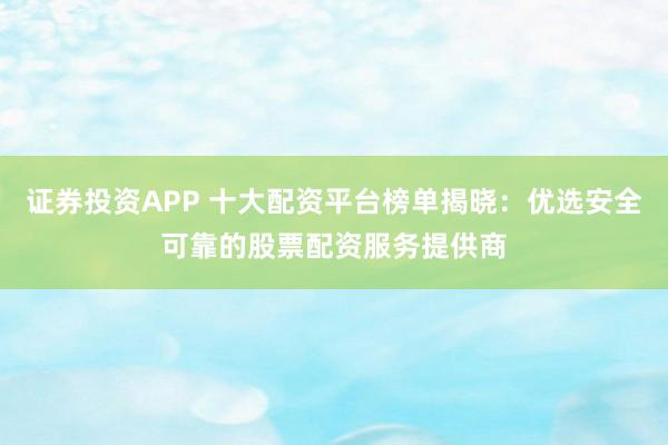 证券投资APP 十大配资平台榜单揭晓：优选安全可靠的股票配资服务提供商