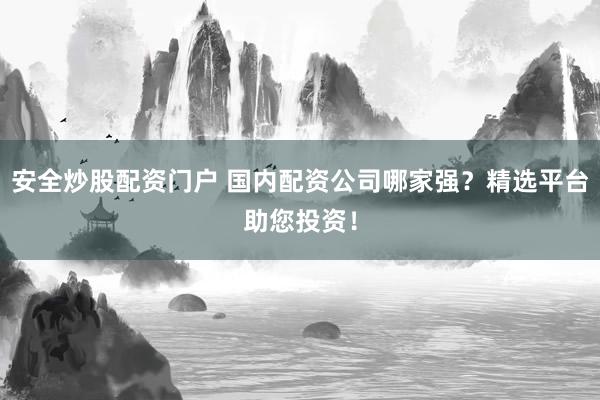 安全炒股配资门户 国内配资公司哪家强？精选平台助您投资！