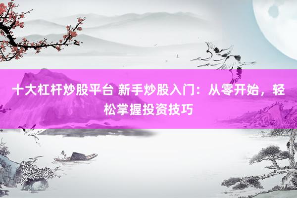 十大杠杆炒股平台 新手炒股入门：从零开始，轻松掌握投资技巧