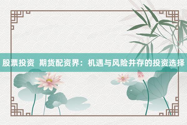 股票投资  期货配资界：机遇与风险并存的投资选择
