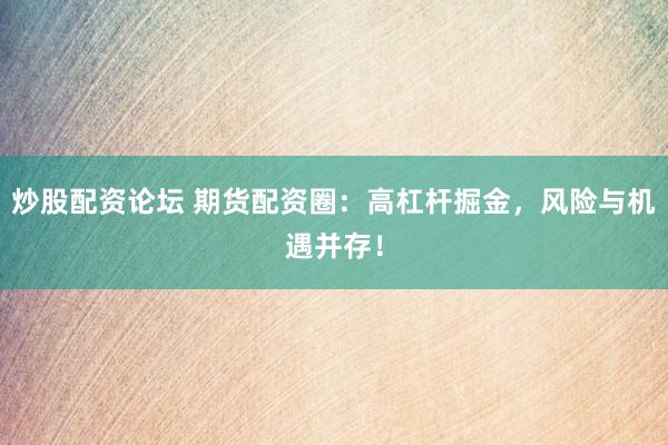 炒股配资论坛 期货配资圈：高杠杆掘金，风险与机遇并存！