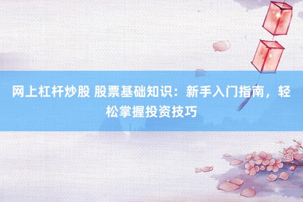 网上杠杆炒股 股票基础知识：新手入门指南，轻松掌握投资技巧